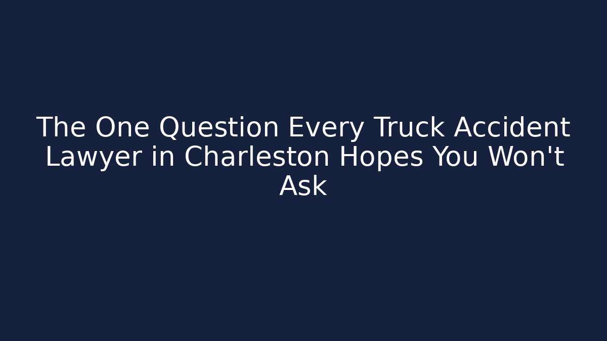 The One Question Every Truck Accident Lawyer in Charleston Hopes You Won’t Ask