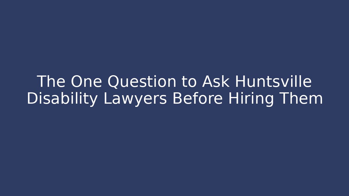 The One Question to Ask Huntsville Disability Lawyers Before Hiring Them