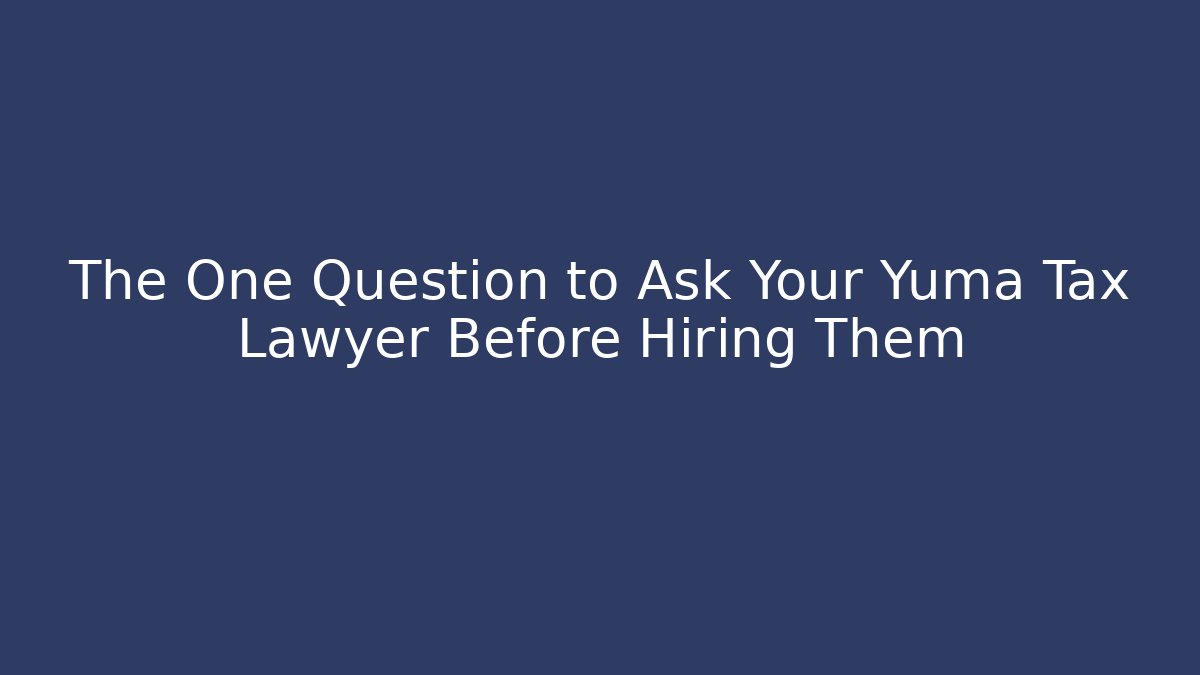 The One Question to Ask Your Yuma Tax Lawyer Before Hiring Them