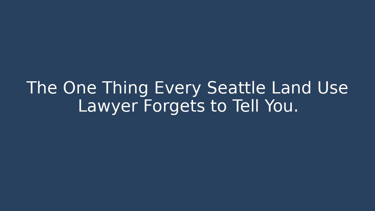 The One Thing Every Seattle Land Use Lawyer Forgets to Tell You.