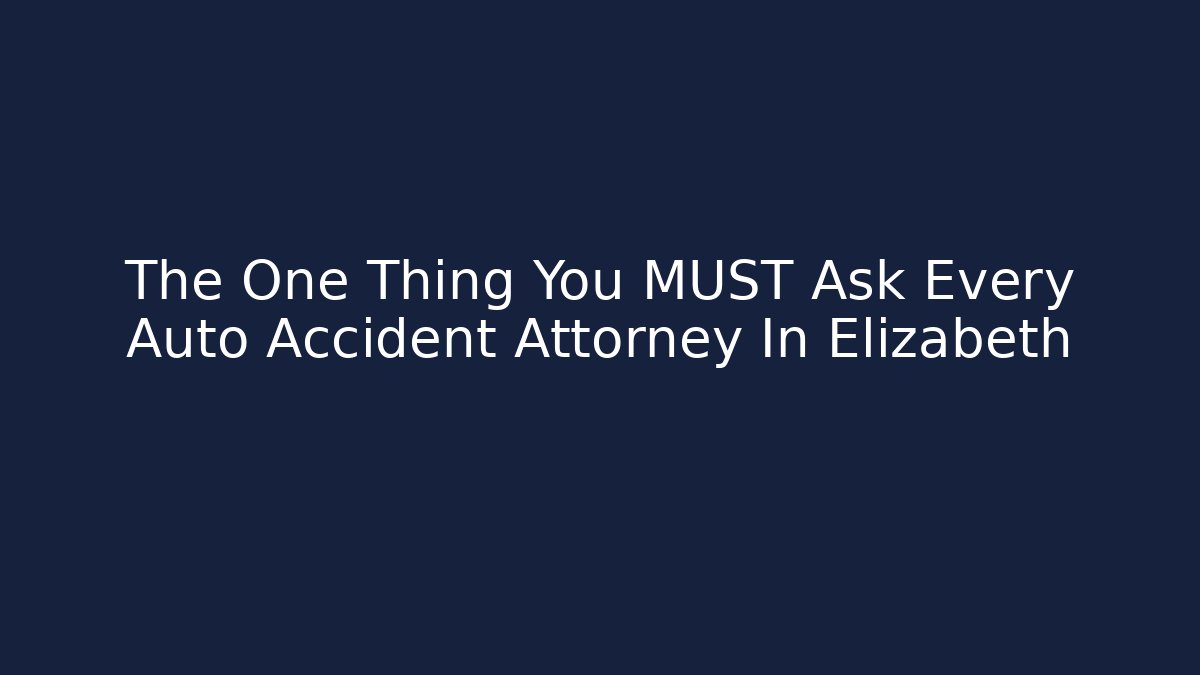 The One Thing You MUST Ask Every Auto Accident Attorney In Elizabeth