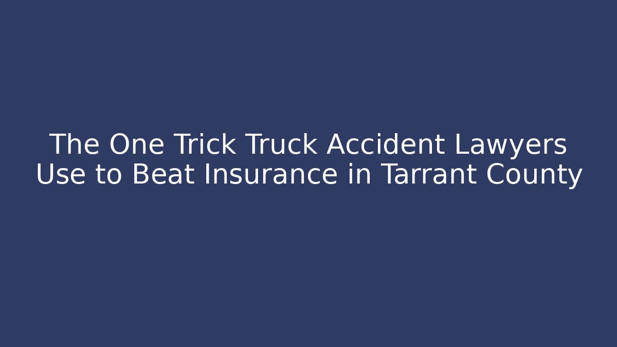 The One Trick Truck Accident Lawyers Use to Beat Insurance in Tarrant County