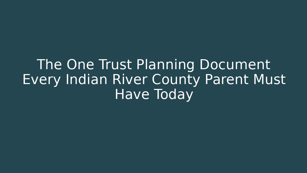 The One Trust Planning Document Every Indian River County Parent Must Have Today