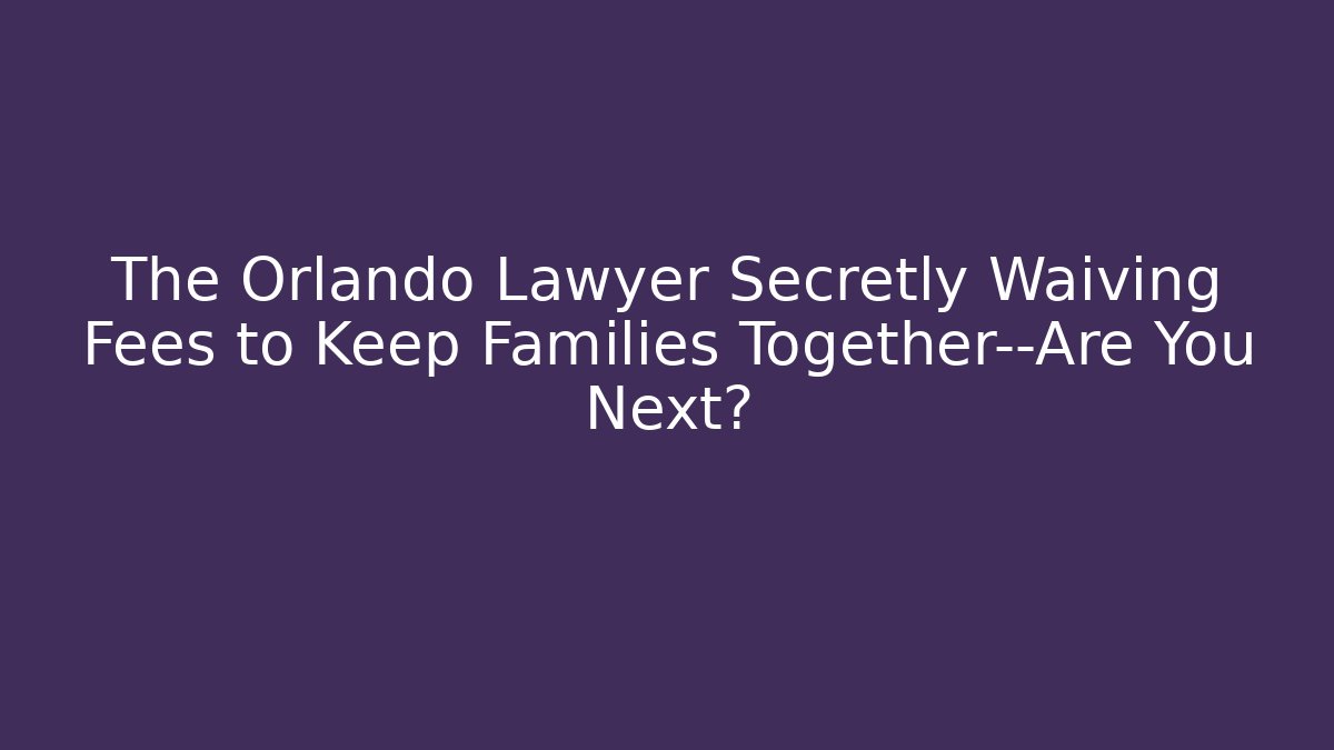 The Orlando Lawyer Secretly Waiving Fees to Keep Families Together—Are You Next?