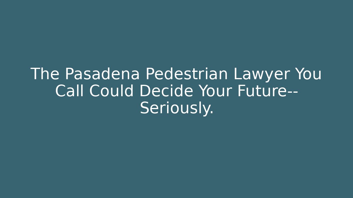 The Pasadena Pedestrian Lawyer You Call Could Decide Your Future— Seriously.