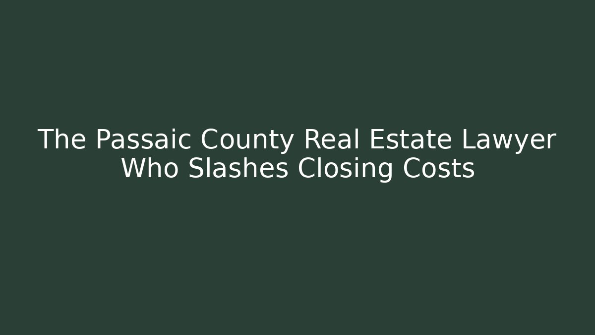 The Passaic County Real Estate Lawyer Who Slashes Closing Costs