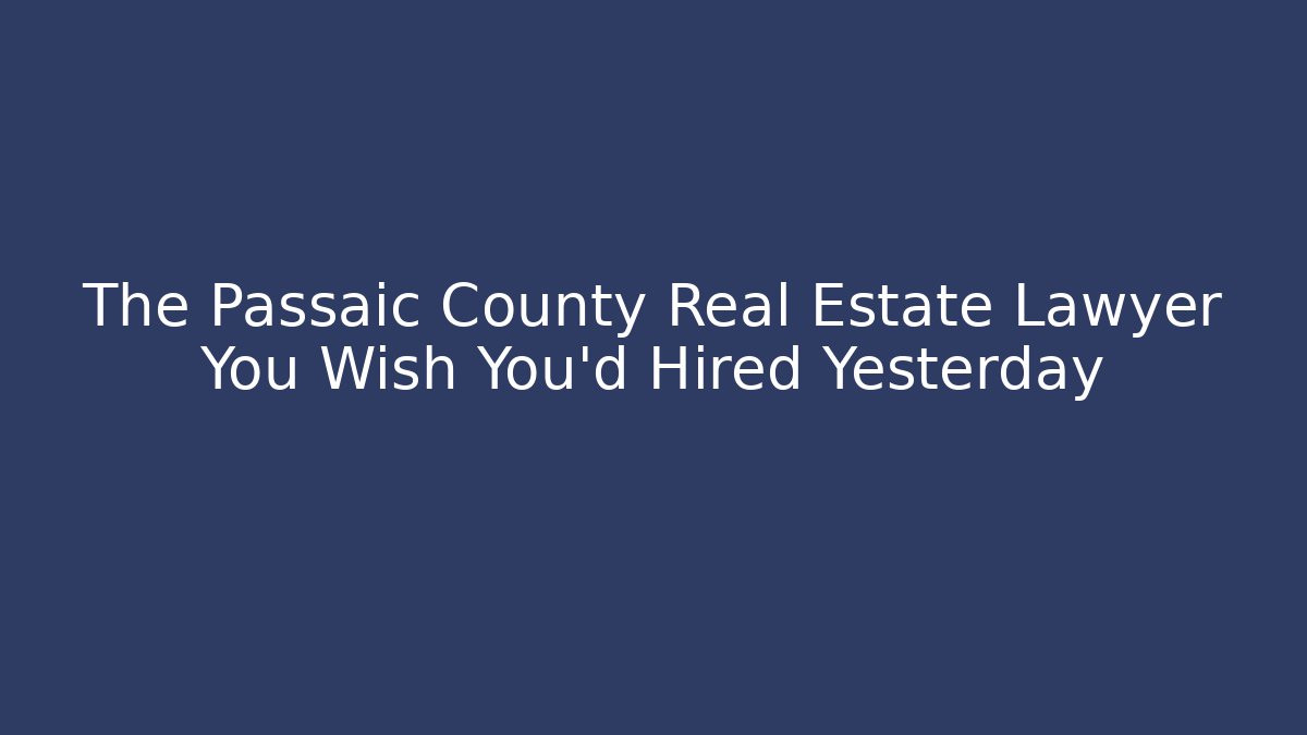The Passaic County Real Estate Lawyer You Wish You’d Hired Yesterday