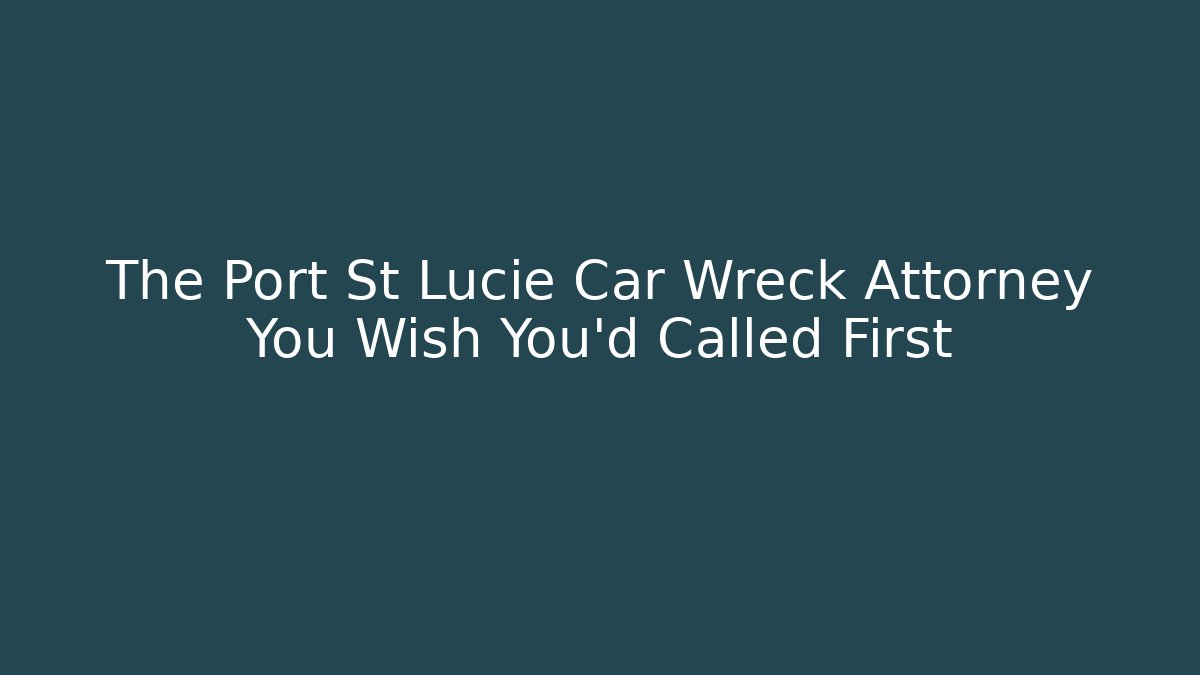 The Port St Lucie Car Wreck Attorney You Wish You’d Called First