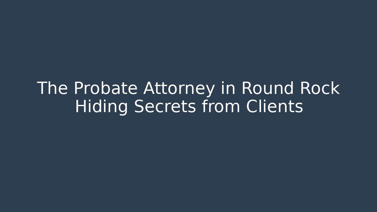 The Probate Attorney in Round Rock Hiding Secrets from Clients