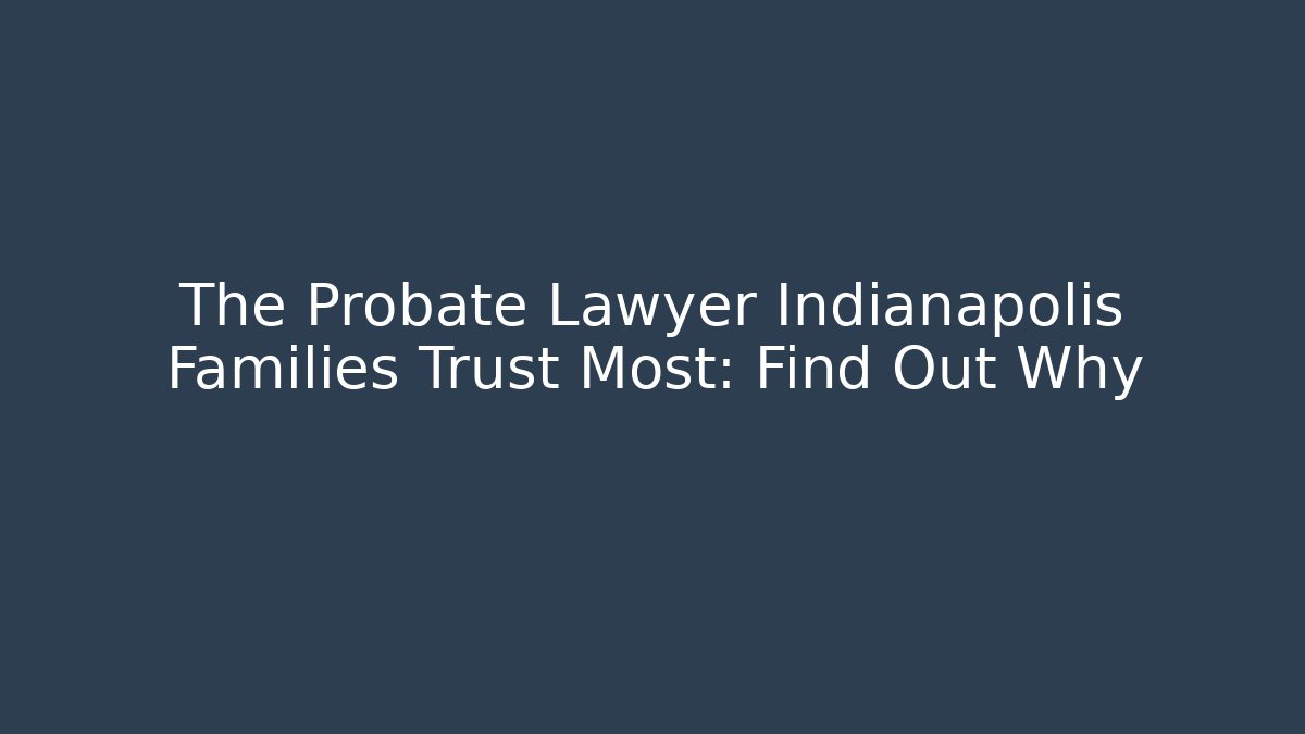 The Probate Lawyer Indianapolis Families Trust Most: Find Out Why