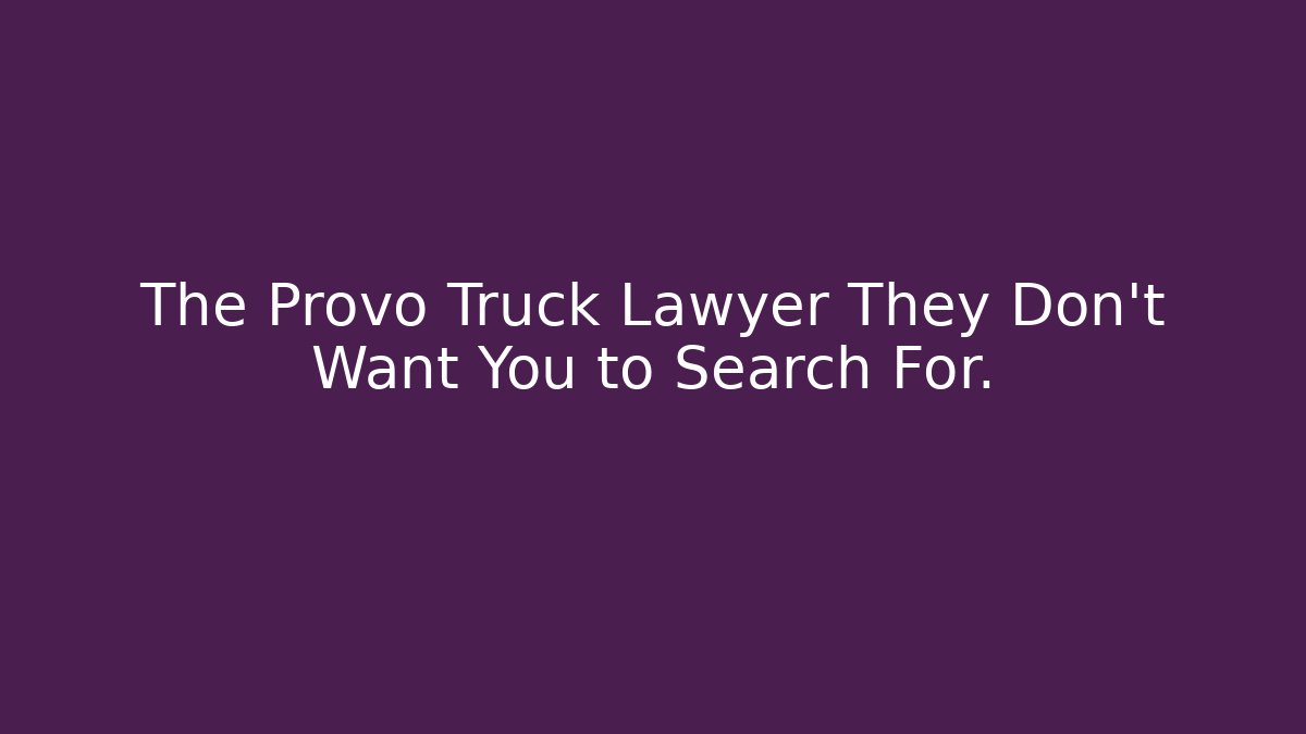 The Provo Truck Lawyer They Don't Want You to Search For.