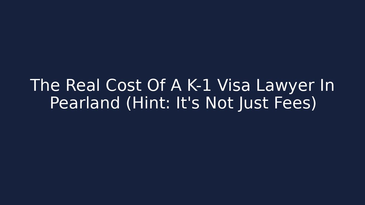 The Real Cost Of A K-1 Visa Lawyer In Pearland (Hint: It’s Not Just Fees)