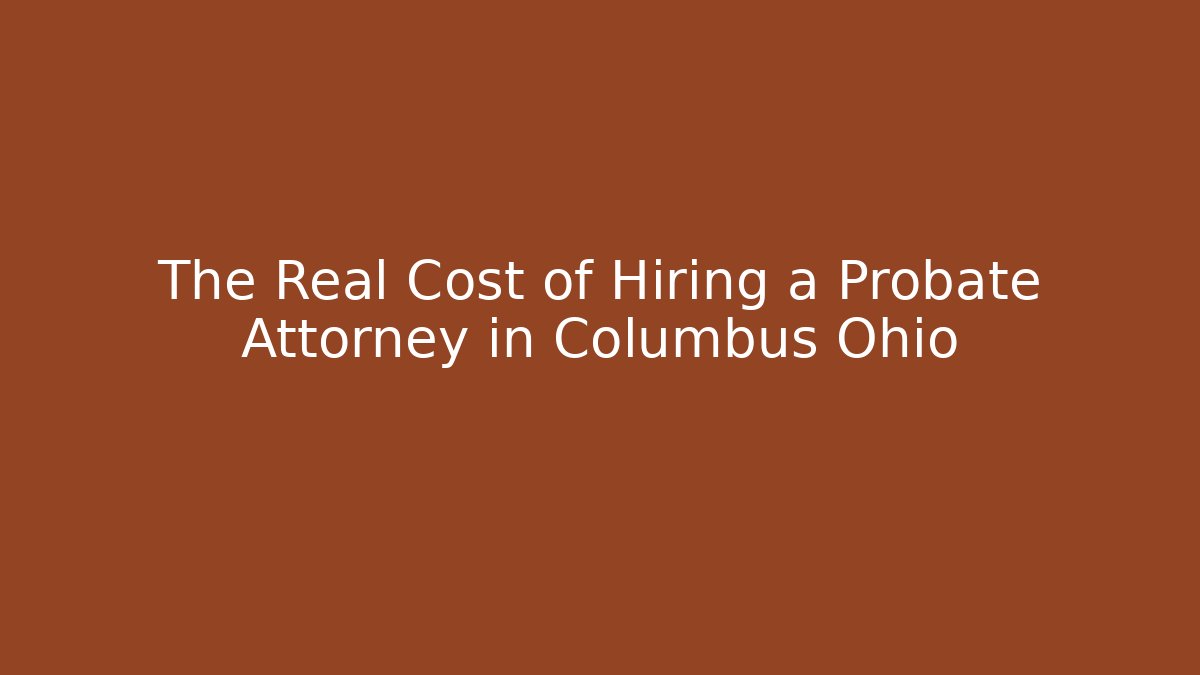 The Real Cost of Hiring a Probate Attorney in Columbus Ohio