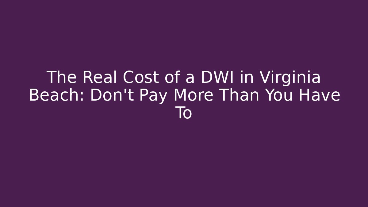 The Real Cost of a DWI in Virginia Beach: Don't Pay More Than You Have To