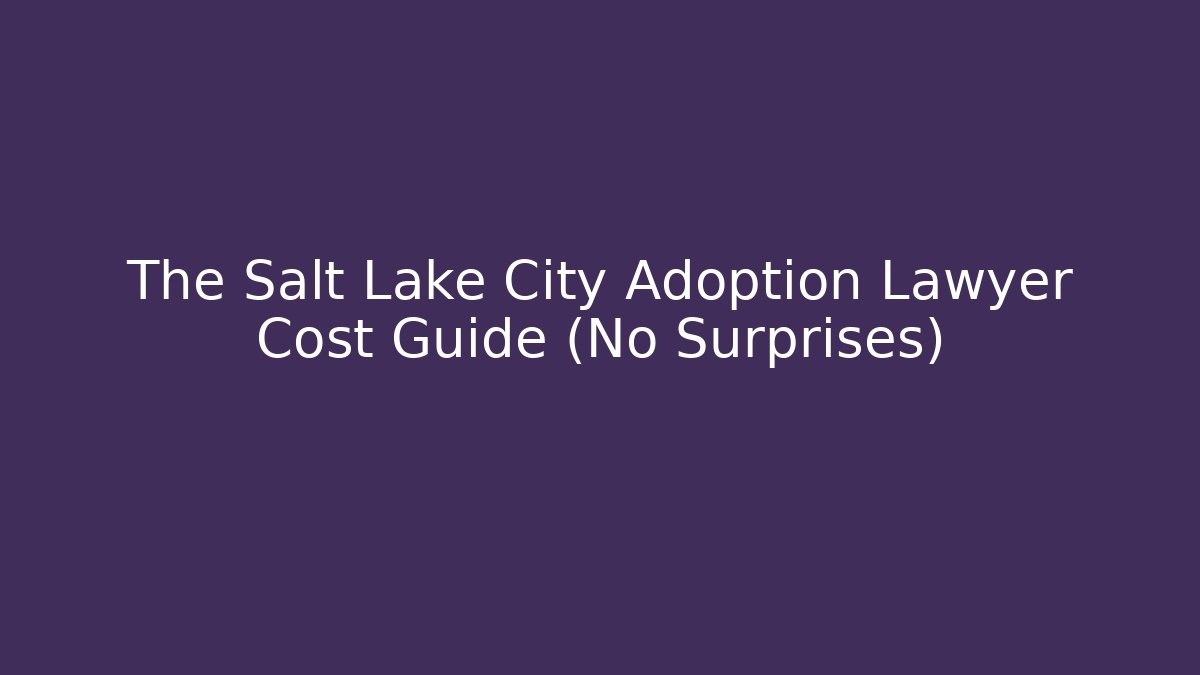 The Salt Lake City Adoption Lawyer Cost Guide (No Surprises)