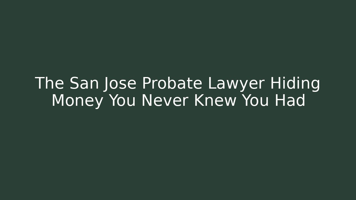 The San Jose Probate Lawyer Hiding Money You Never Knew You Had