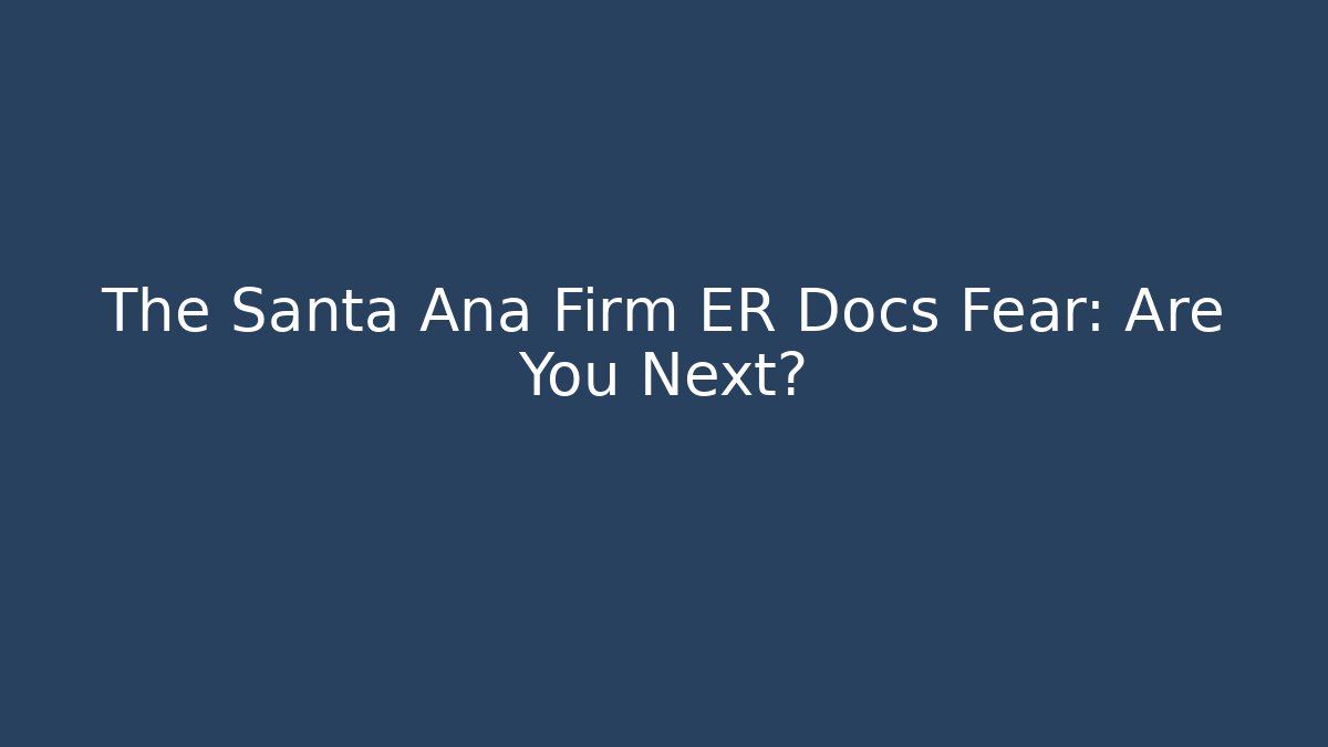 The Santa Ana Firm ER Docs Fear: Are You Next?