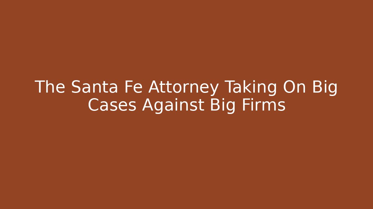 The Santa Fe Attorney Taking On Big Cases Against Big Firms