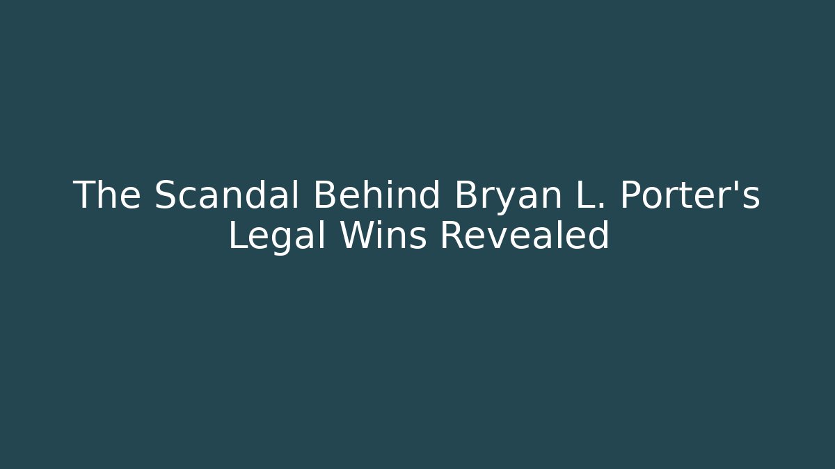 The Scandal Behind Bryan L. Porter's Legal Wins Revealed