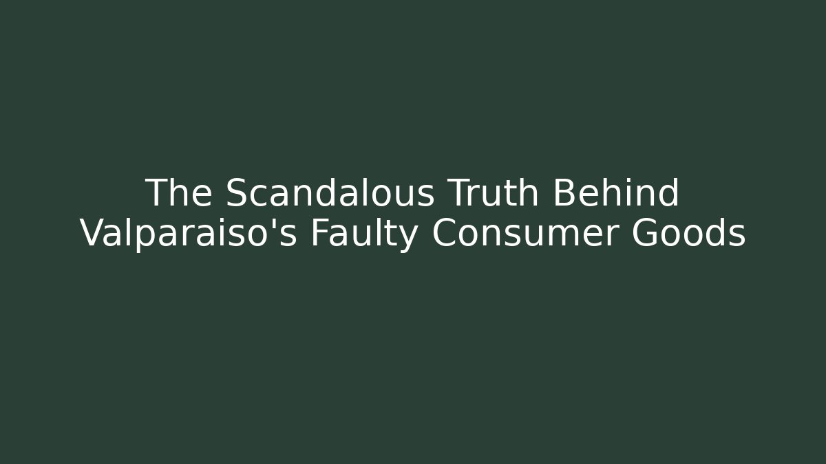 The Scandalous Truth Behind Valparaiso’s Faulty Consumer Goods