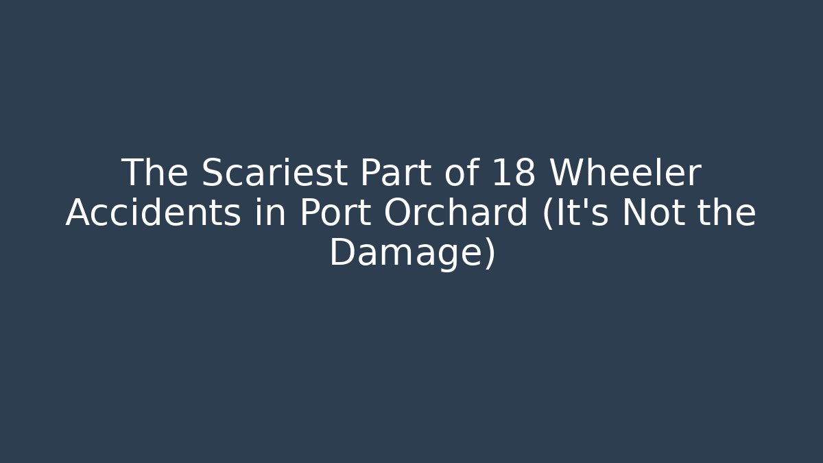 The Scariest Part of 18 Wheeler Accidents in Port Orchard (It's Not the Damage)