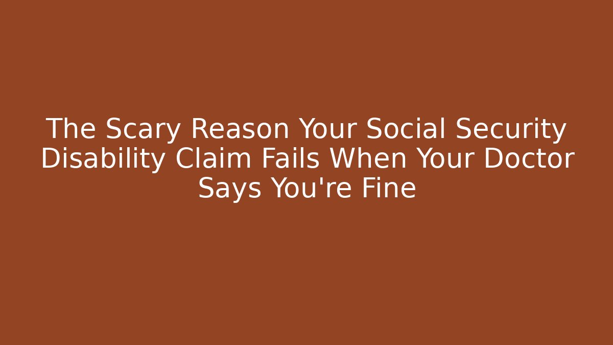 The Scary Reason Your Social Security Disability Claim Fails When Your Doctor Says You're Fine