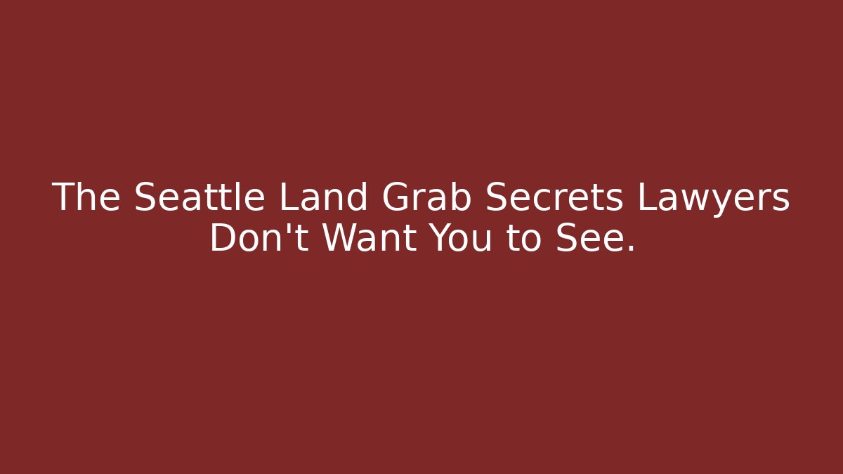 The Seattle Land Grab Secrets Lawyers Don't Want You to See.
