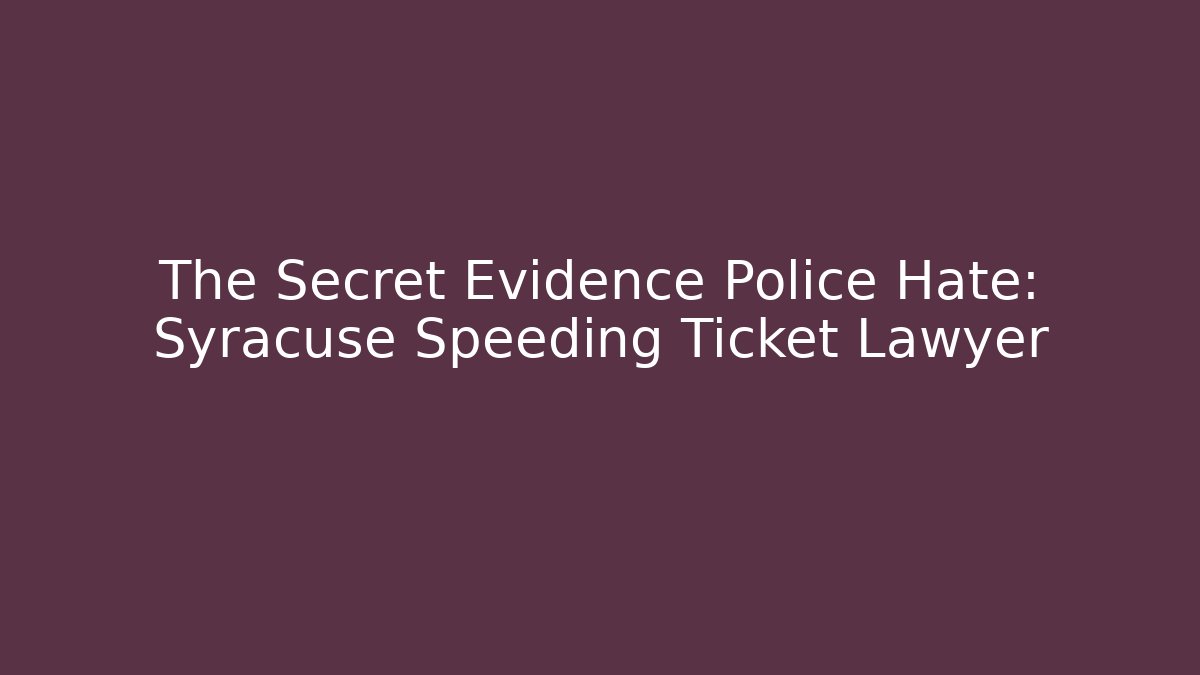 The Secret Evidence Police Hate: Syracuse Speeding Ticket Lawyer