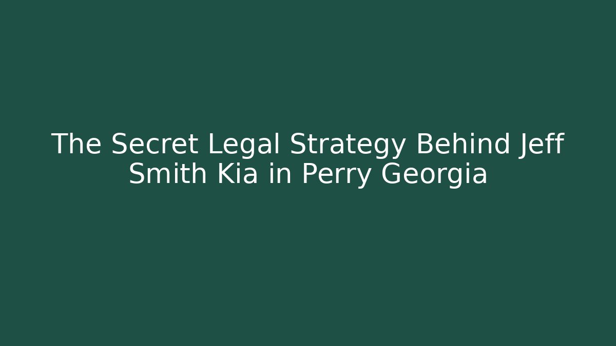 The Secret Legal Strategy Behind Jeff Smith Kia in Perry Georgia