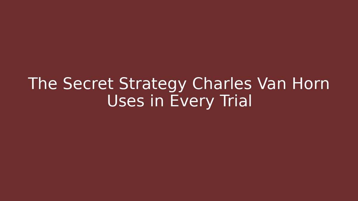 The Secret Strategy Charles Van Horn Uses in Every Trial