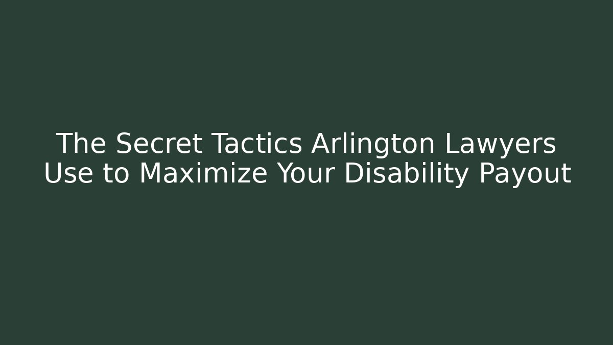 The Secret Tactics Arlington Lawyers Use to Maximize Your Disability Payout