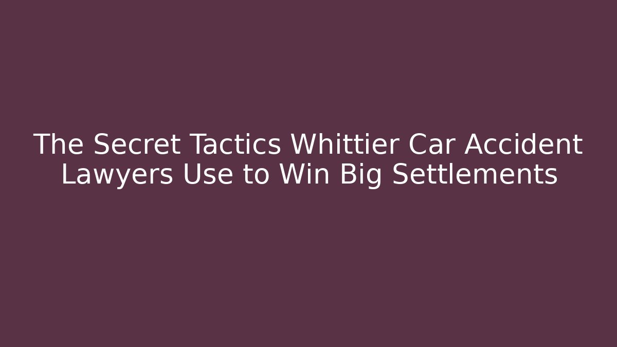 The Secret Tactics Whittier Car Accident Lawyers Use to Win Big Settlements