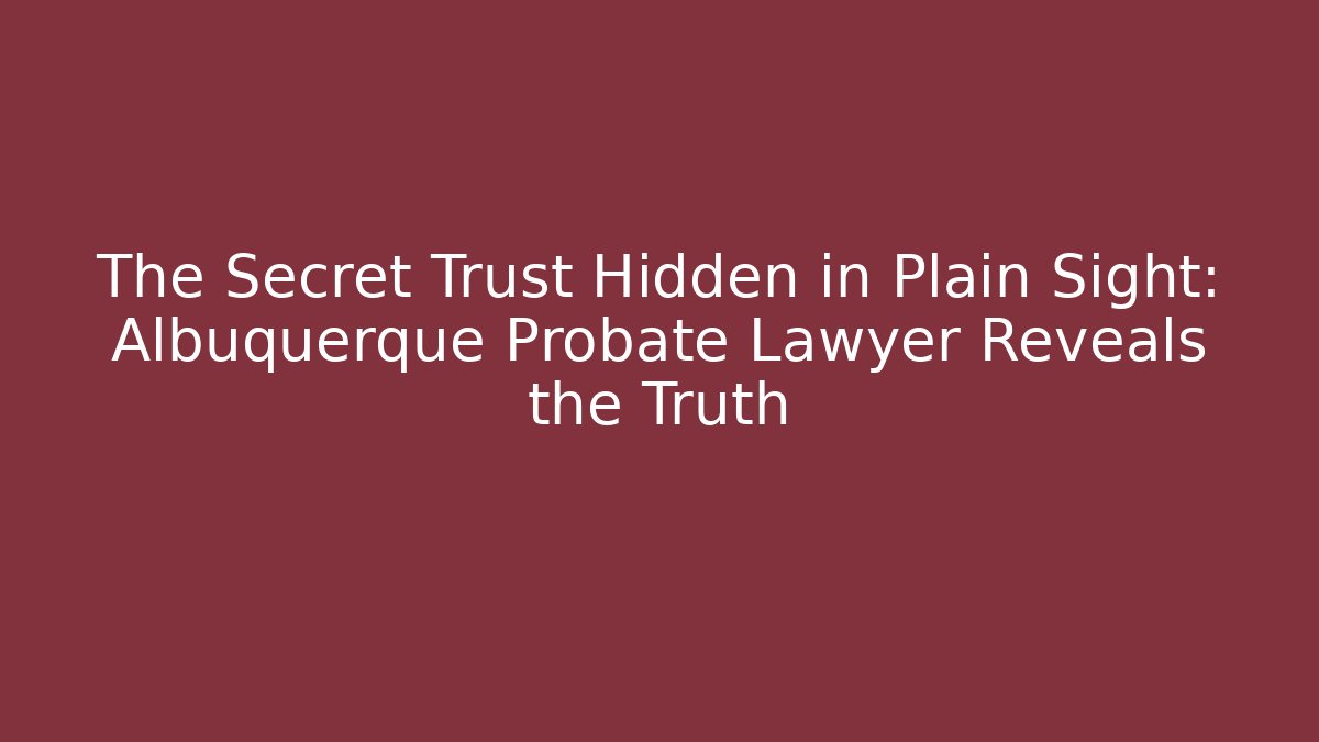 The Secret Trust Hidden in Plain Sight: Albuquerque Probate Lawyer Reveals the Truth