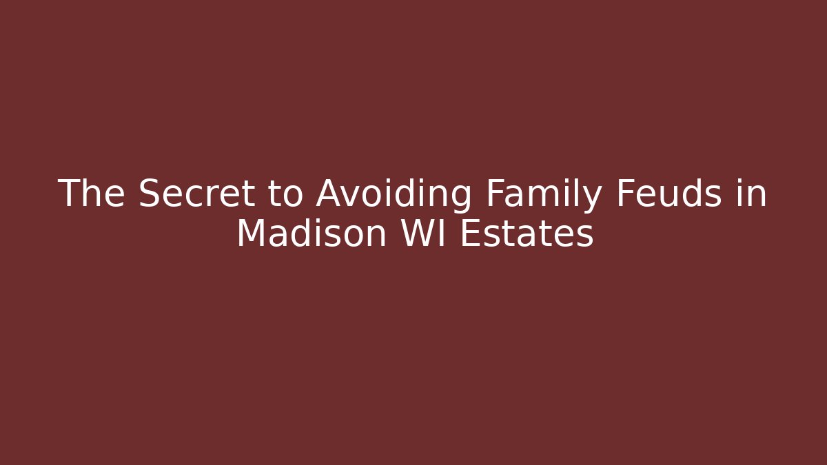 The Secret to Avoiding Family Feuds in Madison WI Estates