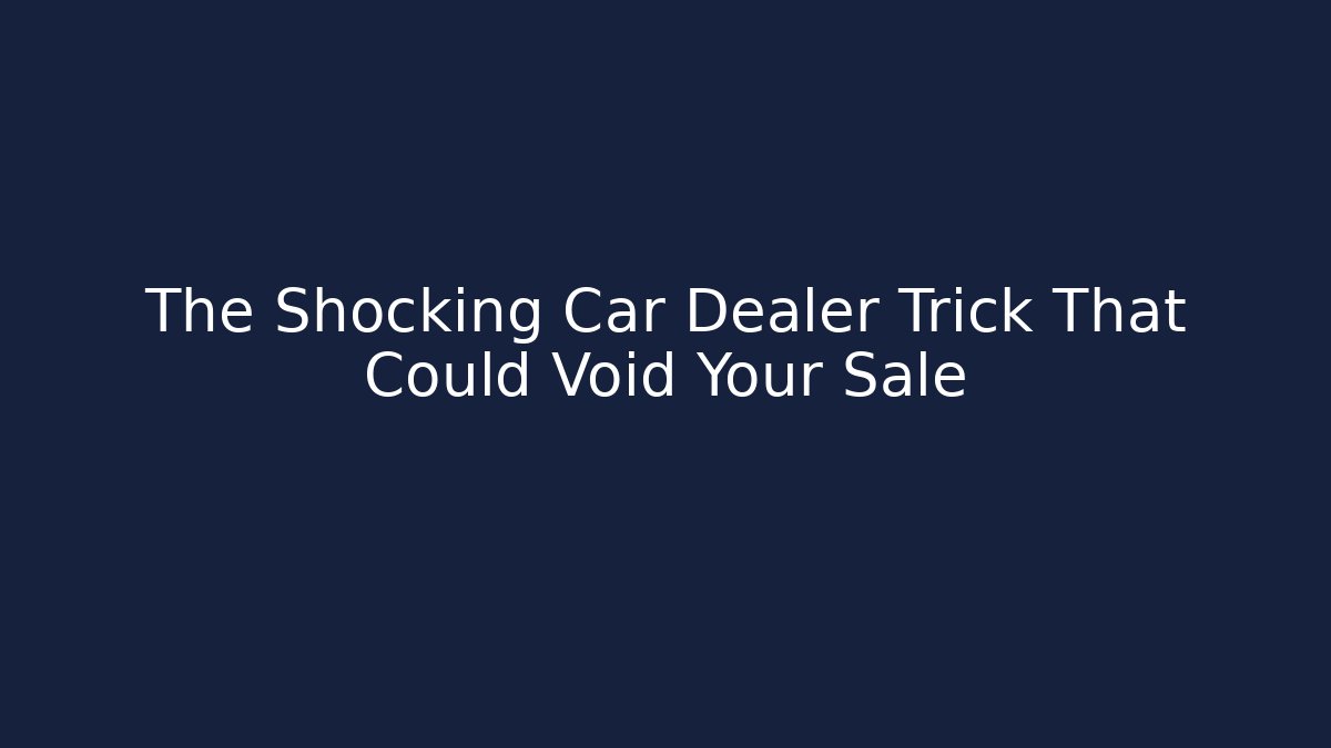 The Shocking Car Dealer Trick That Could Void Your Sale