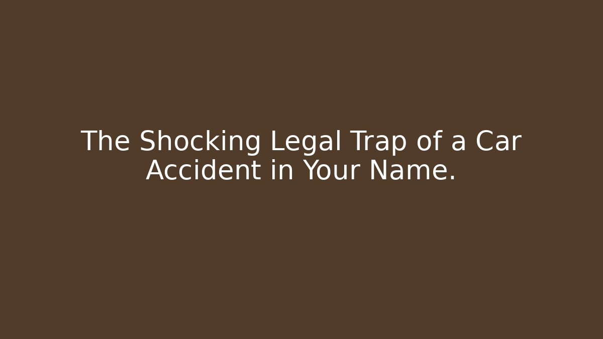 The Shocking Legal Trap of a Car Accident in Your Name.
