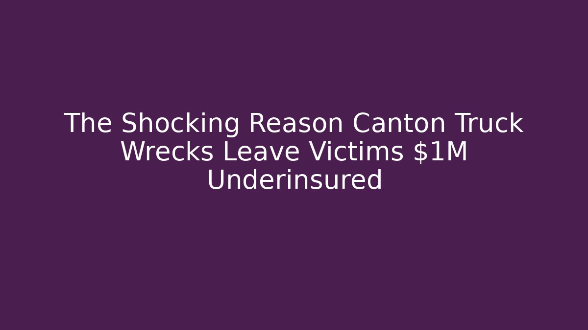 The Shocking Reason Canton Truck Wrecks Leave Victims $1M Underinsured