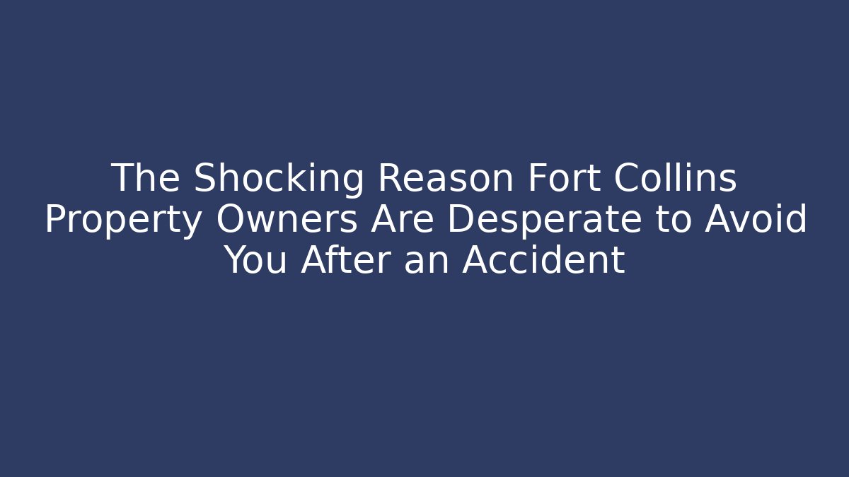 The Shocking Reason Fort Collins Property Owners Are Desperate to Avoid You After an Accident