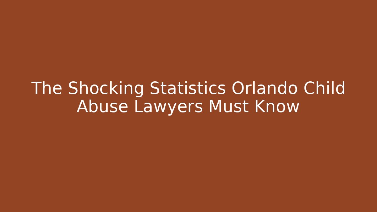 The Shocking Statistics Orlando Child Abuse Lawyers Must Know
