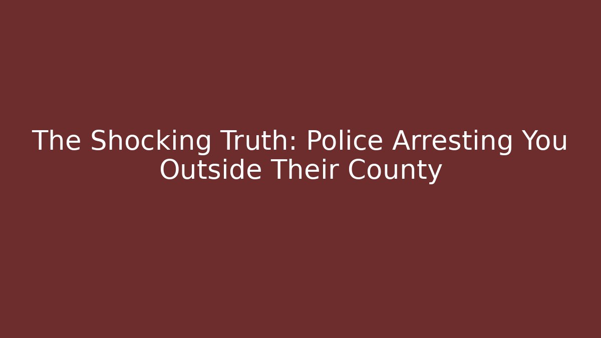 The Shocking Truth: Police Arresting You Outside Their County