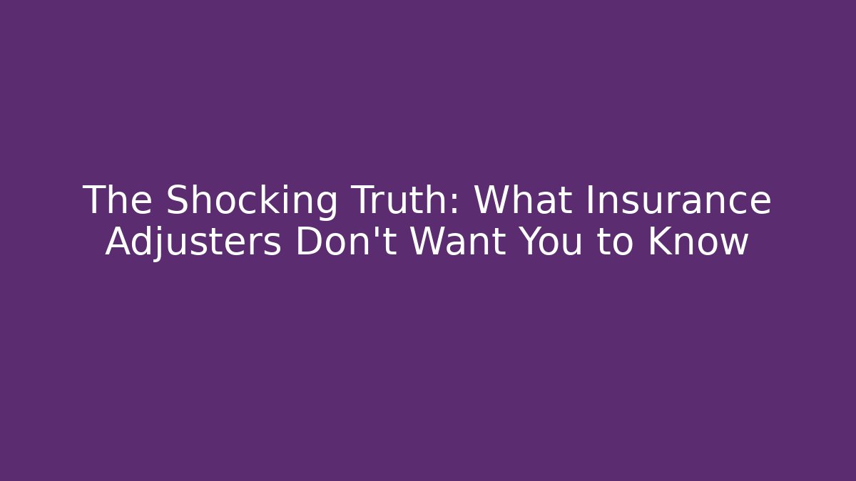 The Shocking Truth: What Insurance Adjusters Don’t Want You to Know