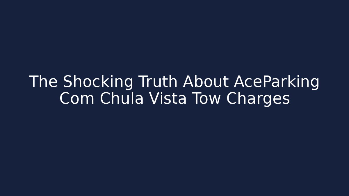 The Shocking Truth About AceParking Com Chula Vista Tow Charges