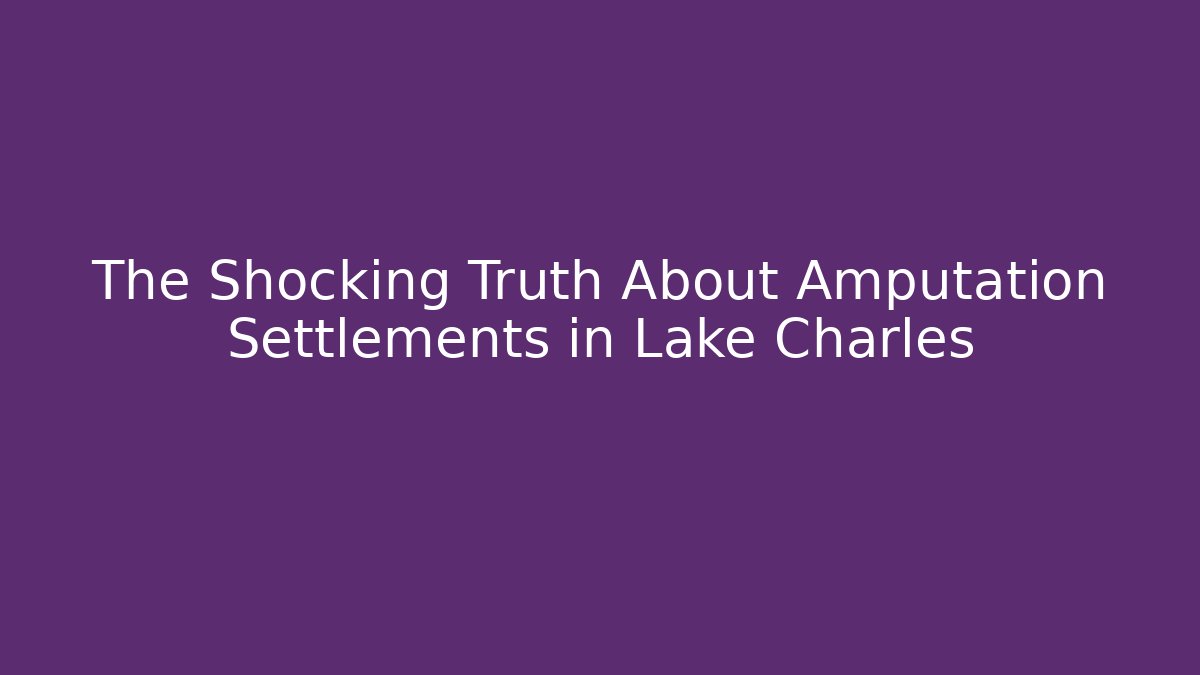 The Shocking Truth About Amputation Settlements in Lake Charles