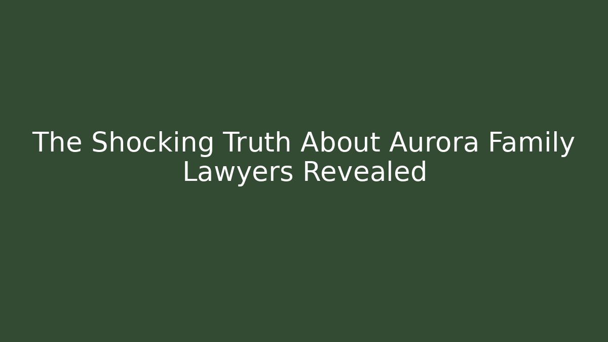 The Shocking Truth About Aurora Family Lawyers Revealed