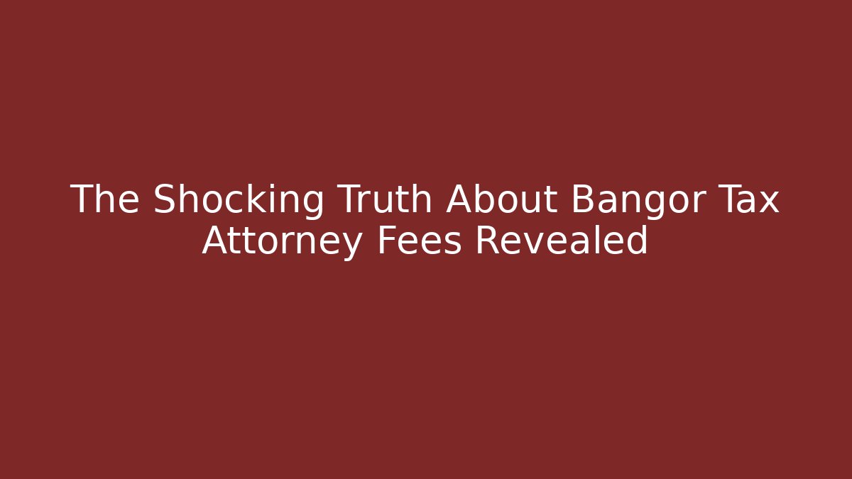 The Shocking Truth About Bangor Tax Attorney Fees Revealed