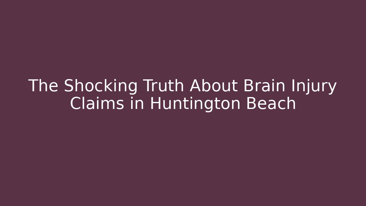 The Shocking Truth About Brain Injury Claims in Huntington Beach