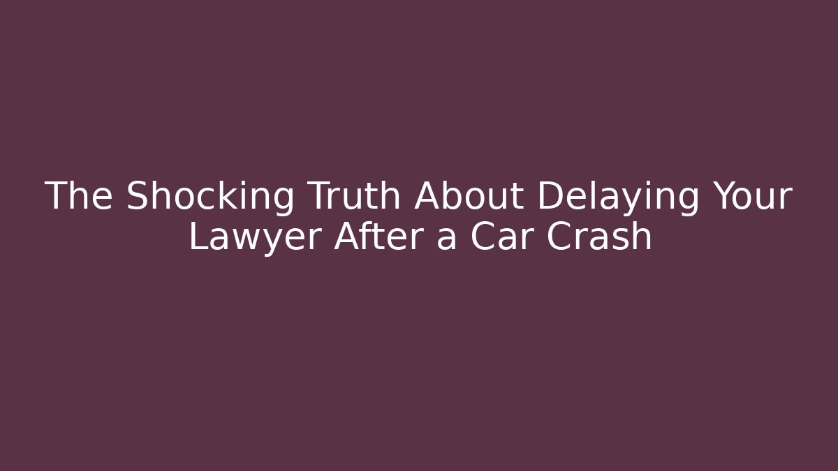 The Shocking Truth About Delaying Your Lawyer After a Car Crash