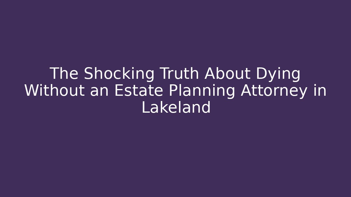 The Shocking Truth About Dying Without an Estate Planning Attorney in Lakeland