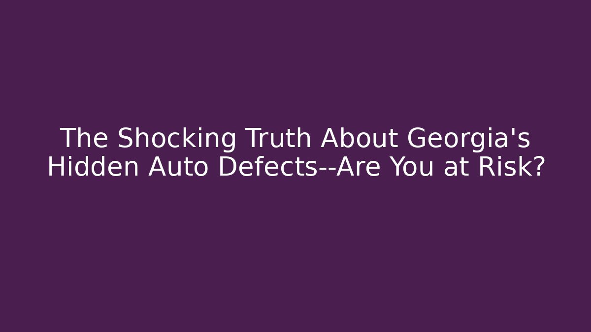 The Shocking Truth About Georgia’s Hidden Auto Defects—Are You at Risk?