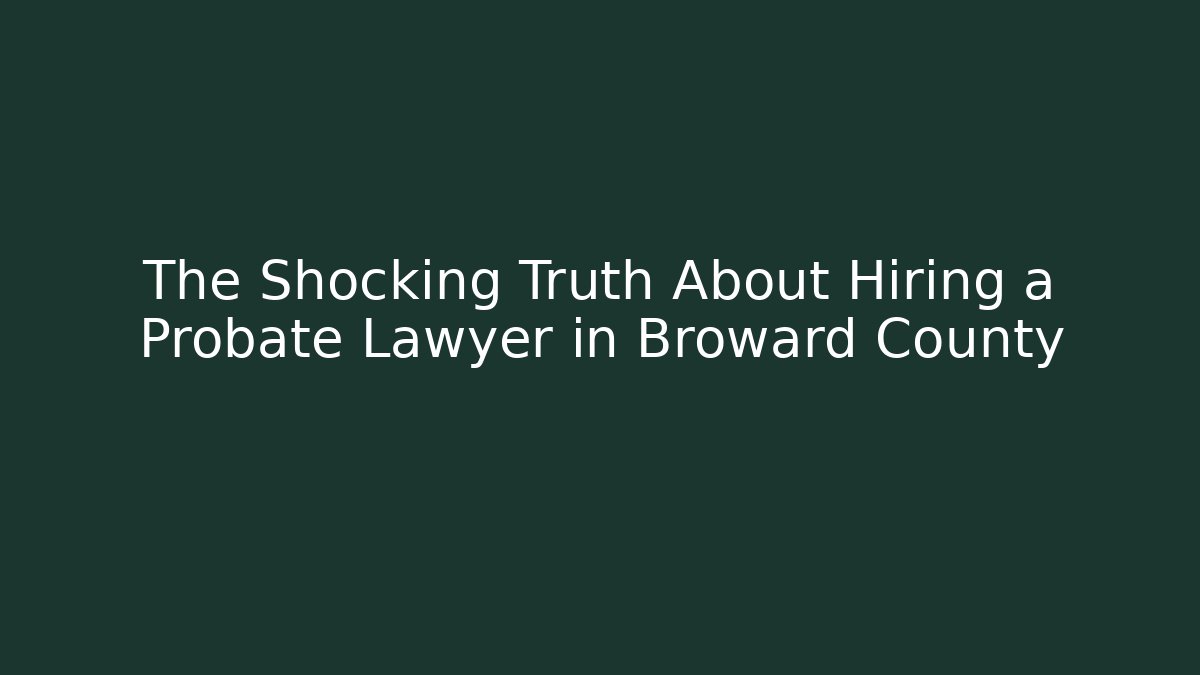 The Shocking Truth About Hiring a Probate Lawyer in Broward County